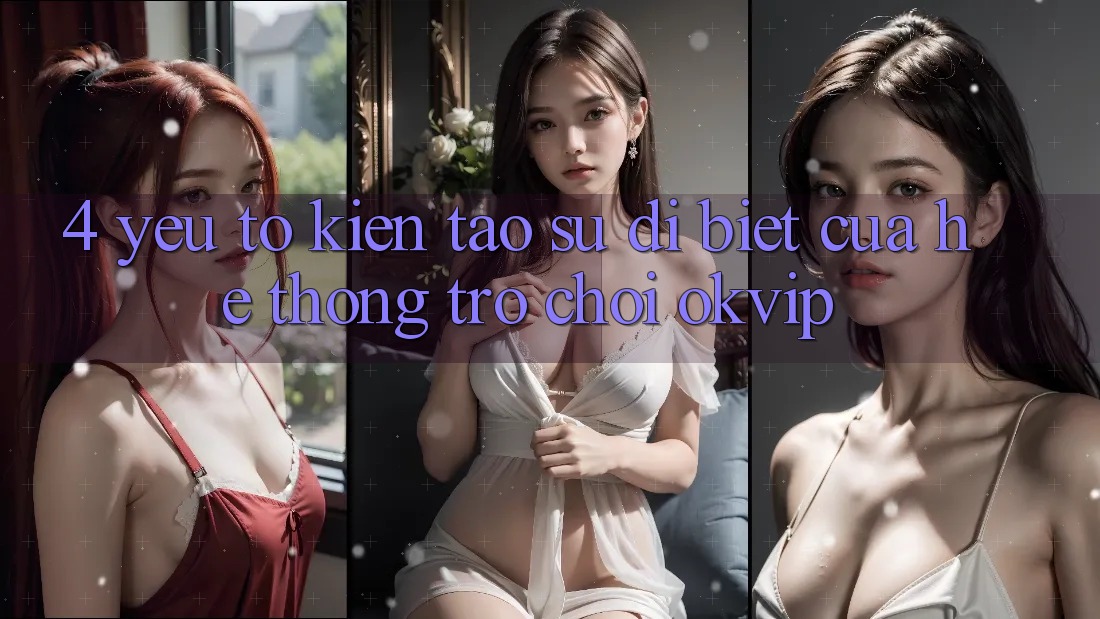 4. Yếu Tố Kiến tạo Sự Dị biệt Của Hệ thống Trò chơi OKVIP 4. Yếu Tố Kiến tạo Sự Dị biệt Của Hệ thống Trò chơi OKVIP