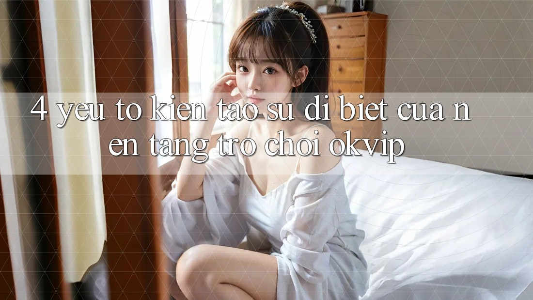 4. Yếu Tố Kiến tạo Sự Dị biệt Của Nền Tảng Trò chơi OKVIP