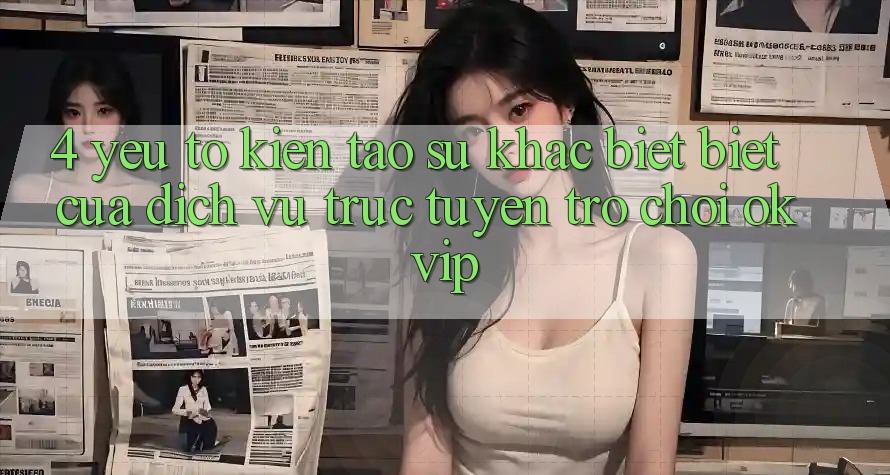 4. Yếu Tố Kiến tạo Sự Khác biệt Biệt Của Dịch vụ trực tuyến Trò chơi OKVIP