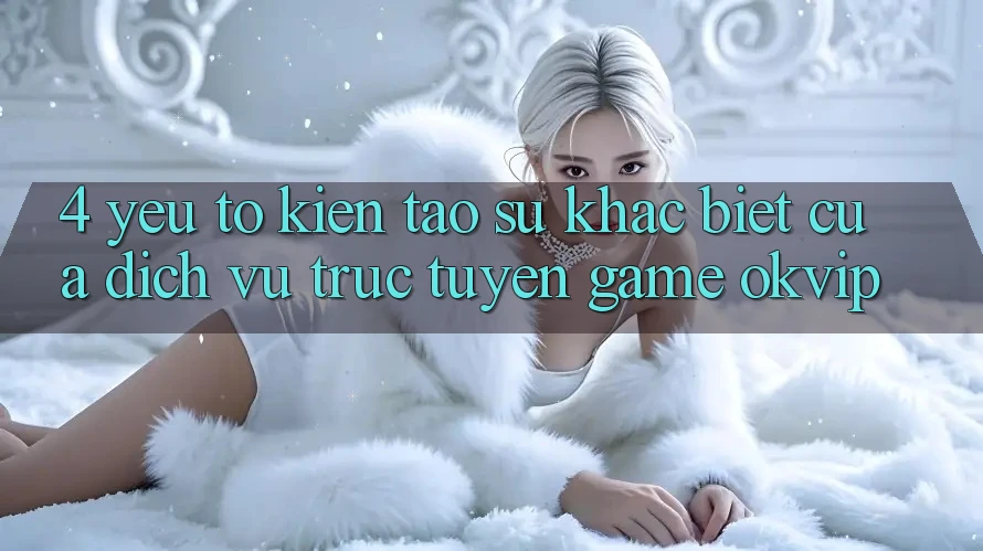 4. Yếu Tố Kiến tạo Sự Khác Biệt Của Dịch vụ trực tuyến Game OKVIP 4. Yếu Tố Kiến tạo Sự Khác Biệt Của Dịch vụ trực tuyến Game OKVIP