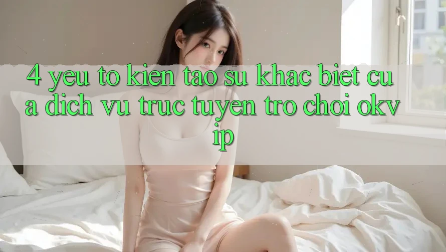 4. Yếu Tố Kiến tạo Sự Khác biệt Của Dịch vụ trực tuyến Trò chơi OKVIP