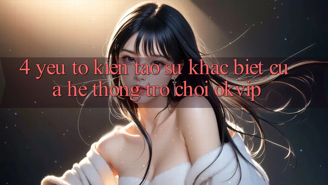 4. Yếu Tố Kiến tạo Sự Khác biệt Của Hệ thống Trò chơi OKVIP 4. Yếu Tố Kiến tạo Sự Khác biệt Của Hệ thống Trò chơi OKVIP