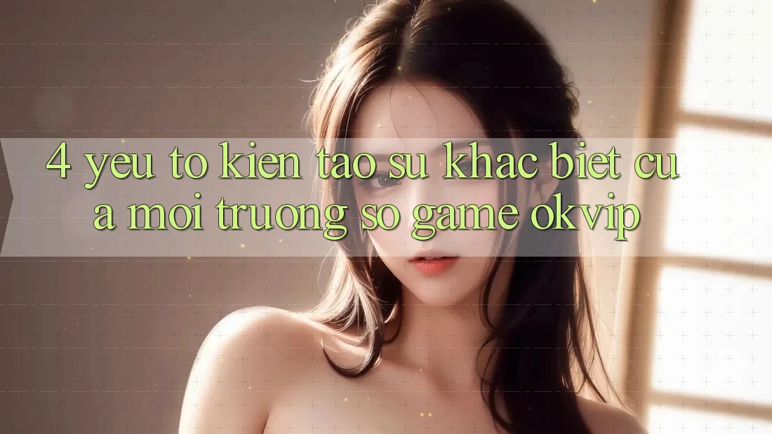 4. Yếu Tố Kiến tạo Sự Khác Biệt Của Môi trường số Game OKVIP