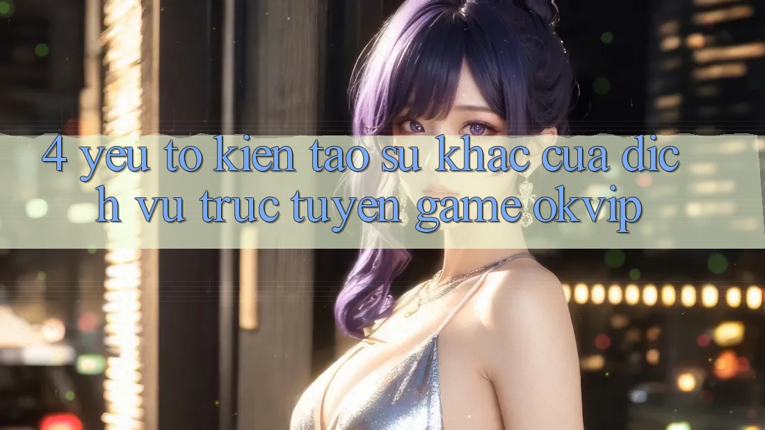 4. Yếu Tố Kiến tạo Sự Khác Của Dịch vụ trực tuyến Game OKVIP