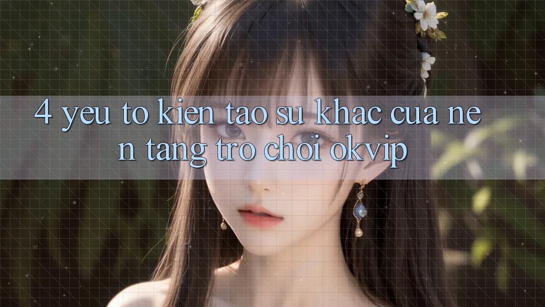 4. Yếu Tố Kiến tạo Sự Khác Của Nền Tảng Trò chơi OKVIP