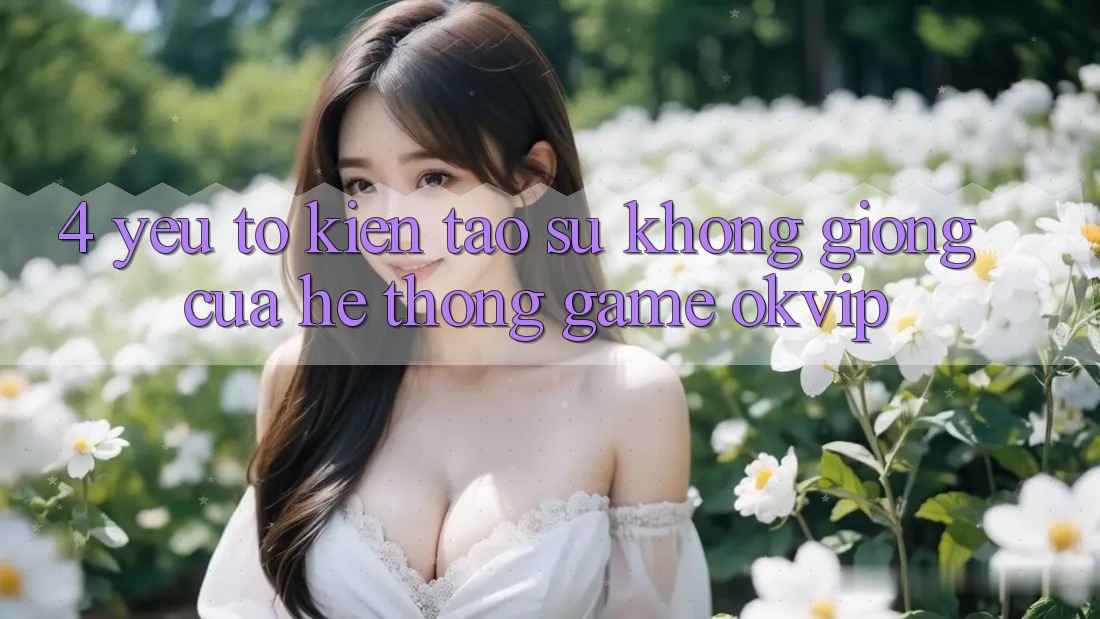 4. Yếu Tố Kiến tạo Sự Không giống Của Hệ thống Game OKVIP