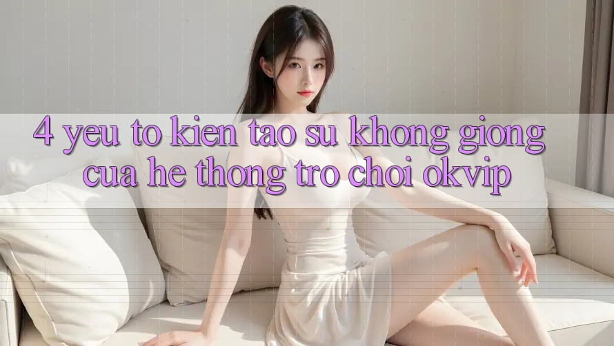 4. Yếu Tố Kiến tạo Sự Không giống Của Hệ thống Trò chơi OKVIP 4. Yếu Tố Kiến tạo Sự Không giống Của Hệ thống Trò chơi OKVIP