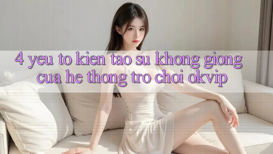 4. Yếu Tố Kiến tạo Sự Không giống Của Hệ thống Trò chơi OKVIP