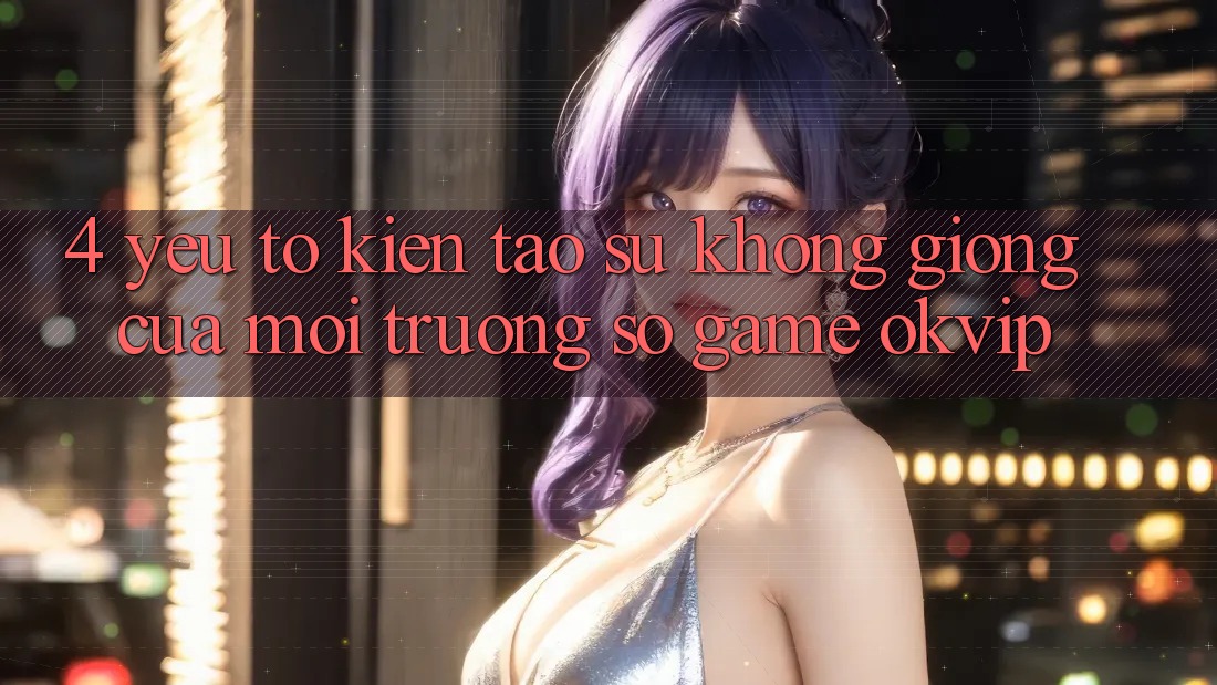 4. Yếu Tố Kiến tạo Sự Không giống Của Môi trường số Game OKVIP