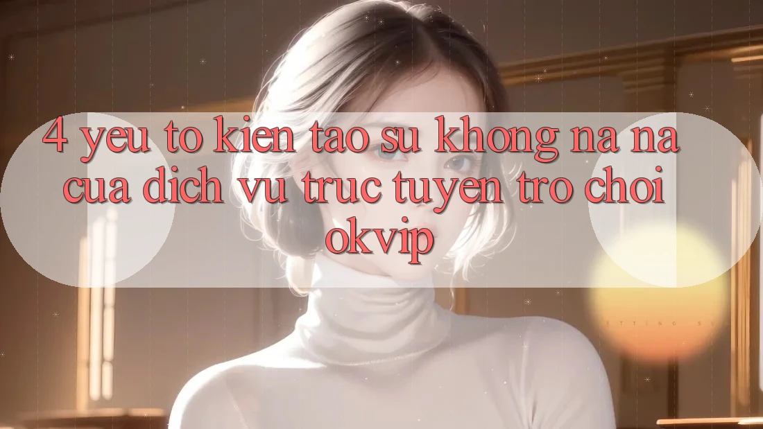 4. Yếu Tố Kiến tạo Sự Không na ná Của Dịch vụ trực tuyến Trò chơi OKVIP