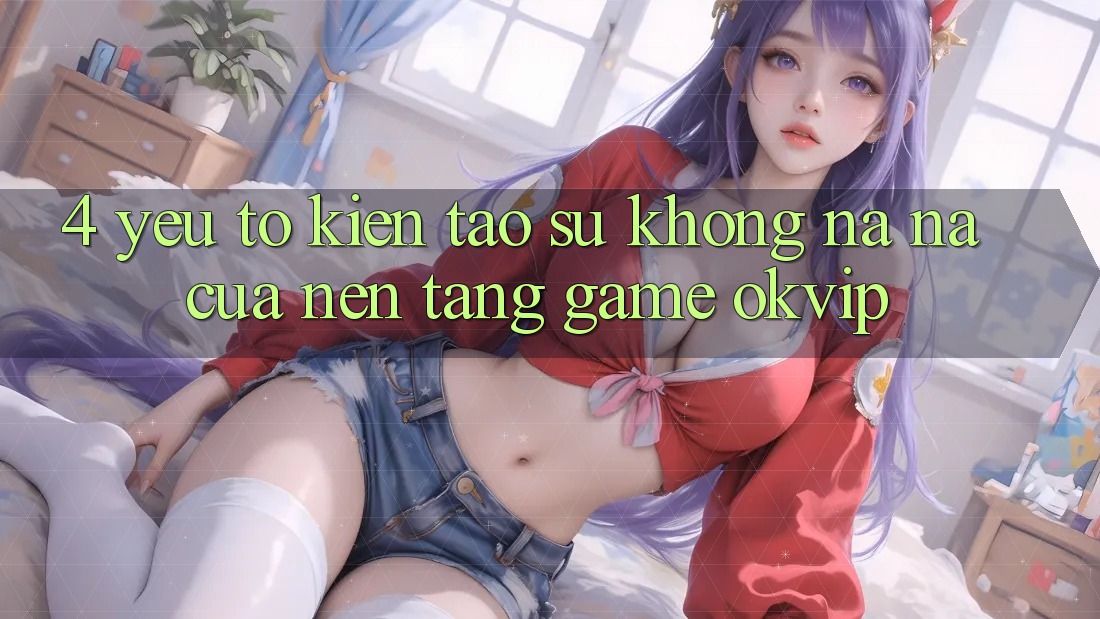 4. Yếu Tố Kiến tạo Sự Không na ná Của Nền Tảng Game OKVIP