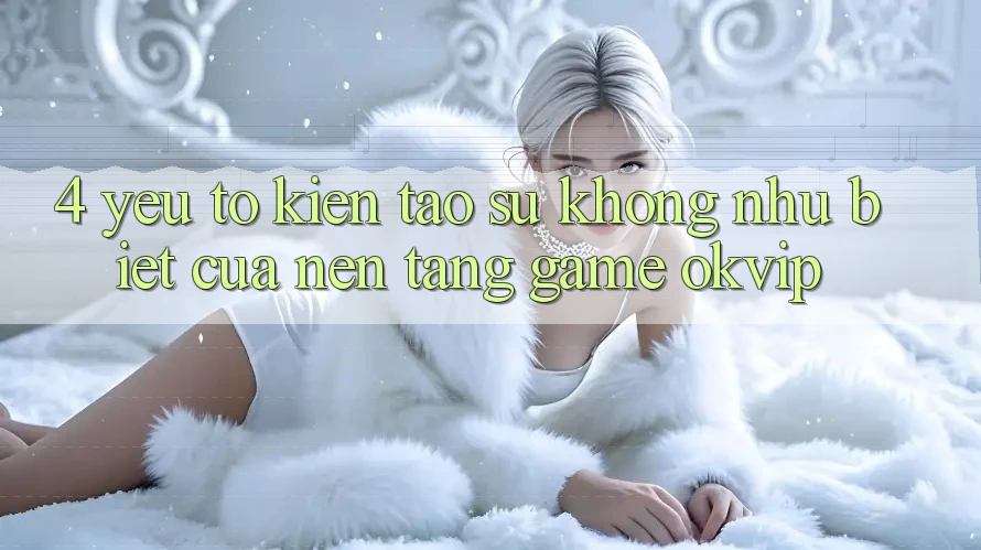 4. Yếu Tố Kiến tạo Sự Không như Biệt Của Nền Tảng Game OKVIP 4. Yếu Tố Kiến tạo Sự Không như Biệt Của Nền Tảng Game OKVIP