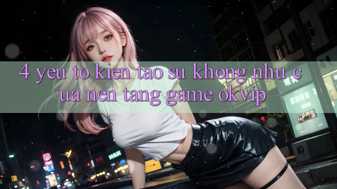 4. Yếu Tố Kiến tạo Sự Không như Của Nền Tảng Game OKVIP
