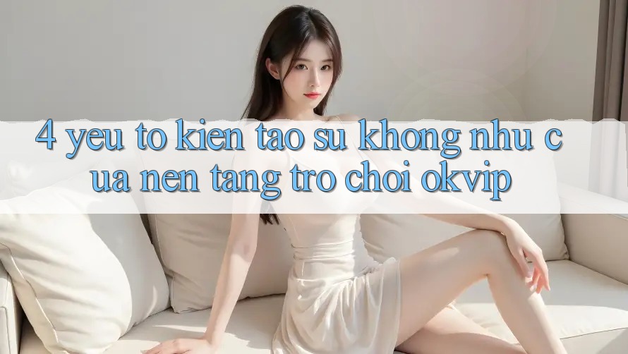 4. Yếu Tố Kiến tạo Sự Không như Của Nền Tảng Trò chơi OKVIP 4. Yếu Tố Kiến tạo Sự Không như Của Nền Tảng Trò chơi OKVIP