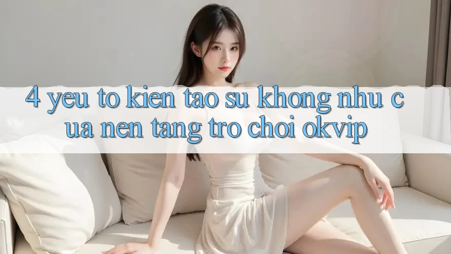 4. Yếu Tố Kiến tạo Sự Không như Của Nền Tảng Trò chơi OKVIP 4. Yếu Tố Kiến tạo Sự Không như Của Nền Tảng Trò chơi OKVIP