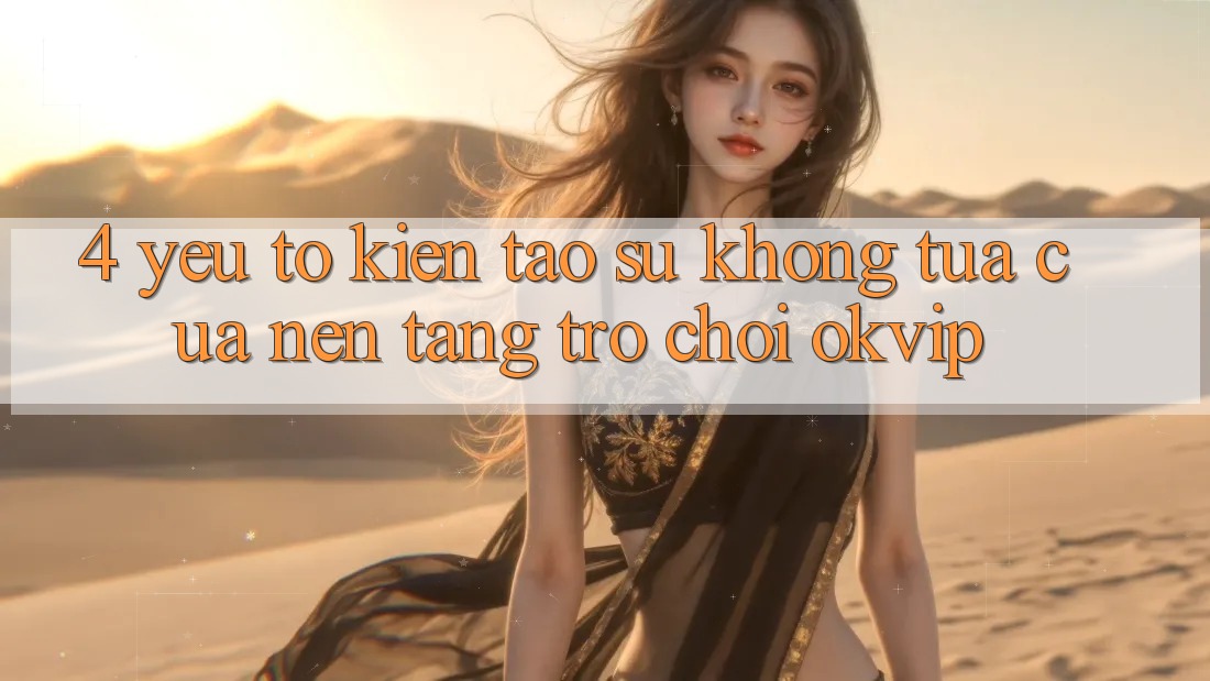 4. Yếu Tố Kiến tạo Sự Không tựa Của Nền Tảng Trò chơi OKVIP