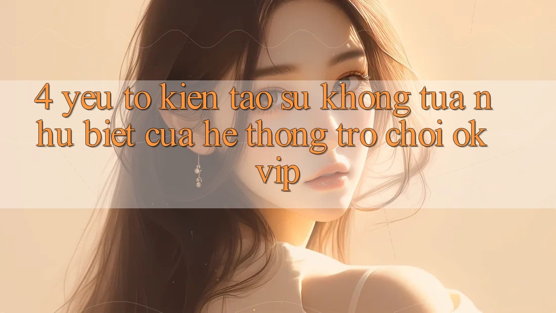 4. Yếu Tố Kiến tạo Sự Không tựa như Biệt Của Hệ thống Trò chơi OKVIP