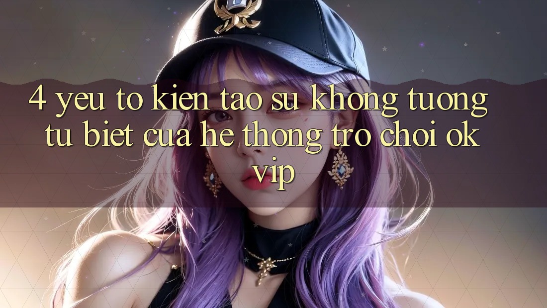 4. Yếu Tố Kiến tạo Sự Không tương tự Biệt Của Hệ thống Trò chơi OKVIP 4. Yếu Tố Kiến tạo Sự Không tương tự Biệt Của Hệ thống Trò chơi OKVIP