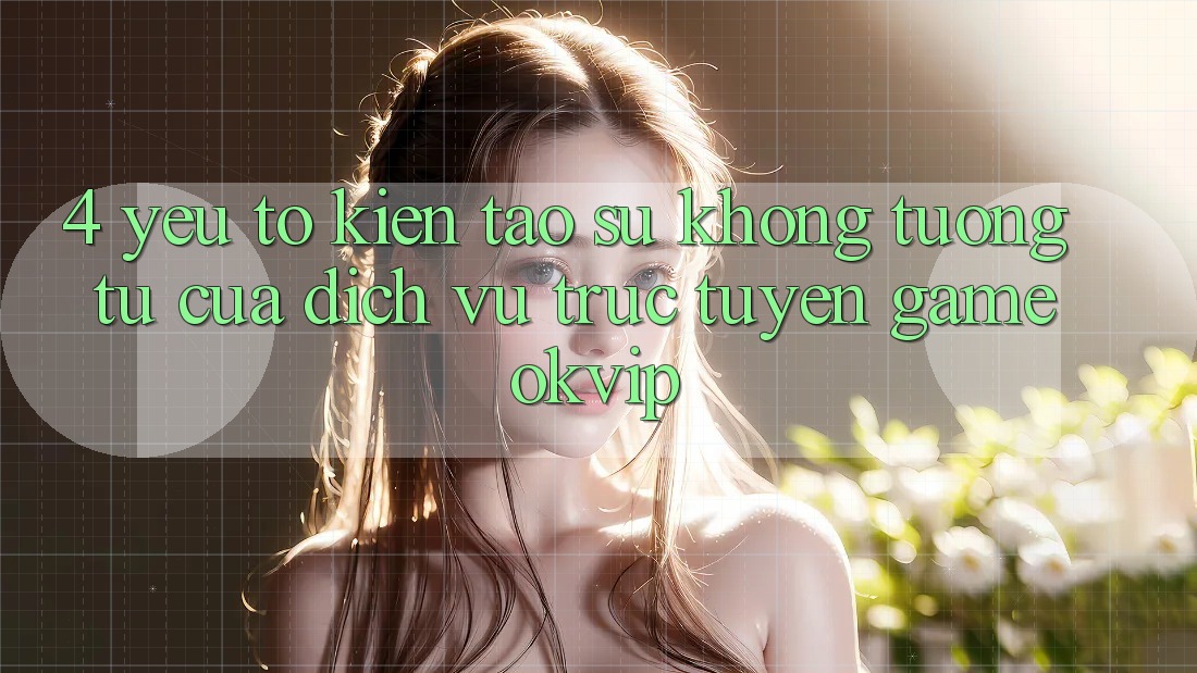 4. Yếu Tố Kiến tạo Sự Không tương tự Của Dịch vụ trực tuyến Game OKVIP 4. Yếu Tố Kiến tạo Sự Không tương tự Của Dịch vụ trực tuyến Game OKVIP