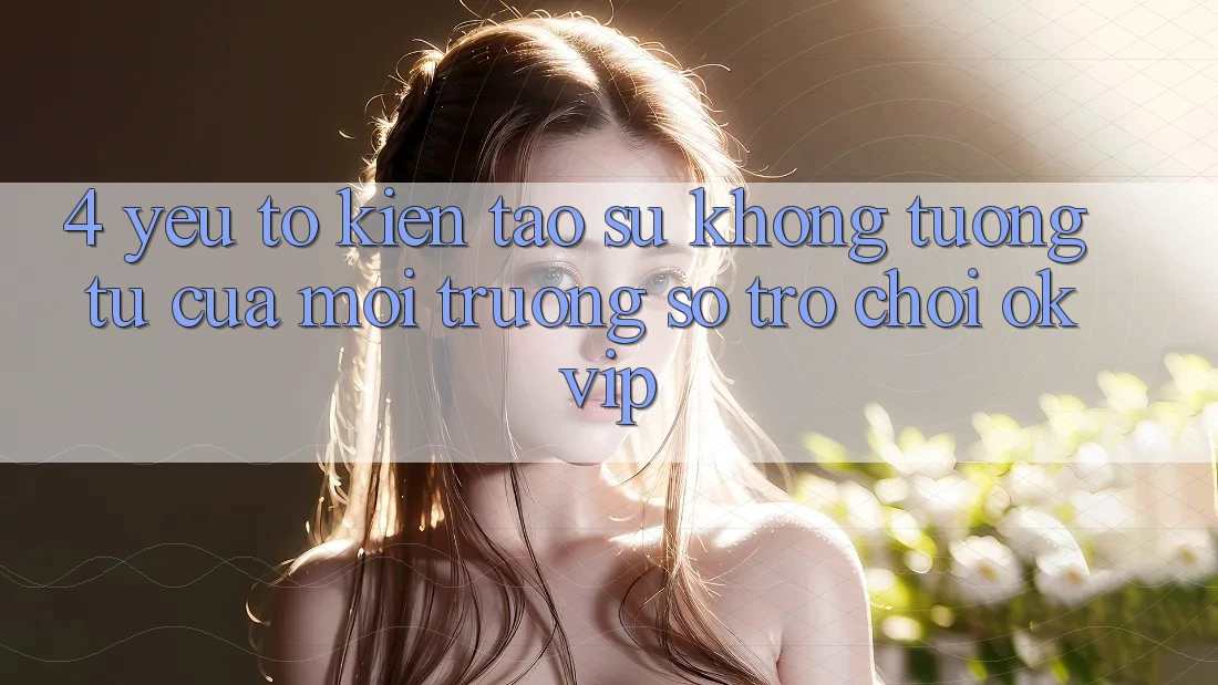 4. Yếu Tố Kiến tạo Sự Không tương tự Của Môi trường số Trò chơi OKVIP