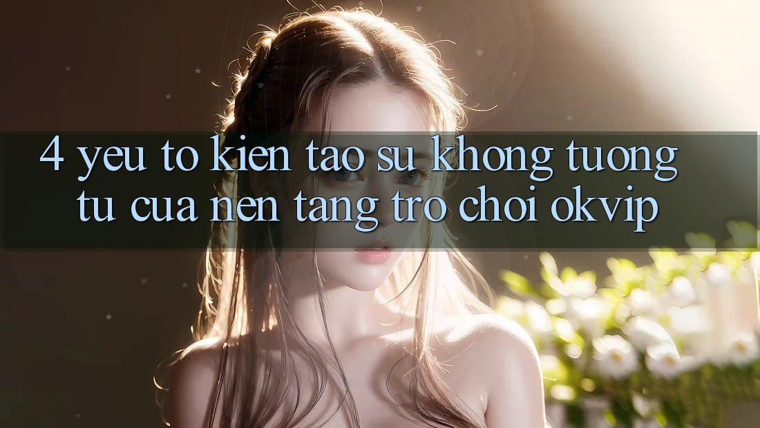 4. Yếu Tố Kiến tạo Sự Không tương tự Của Nền Tảng Trò chơi OKVIP