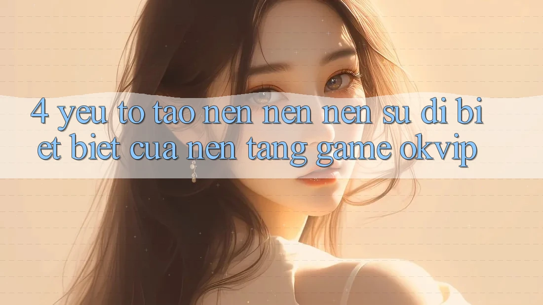 4. Yếu Tố Tạo nên nên Nên Sự Dị biệt Biệt Của Nền Tảng Game OKVIP