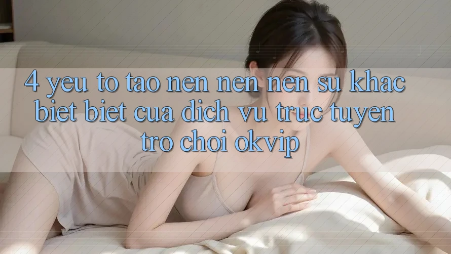 4. Yếu Tố Tạo nên nên Nên Sự Khác biệt Biệt Của Dịch vụ trực tuyến Trò chơi OKVIP