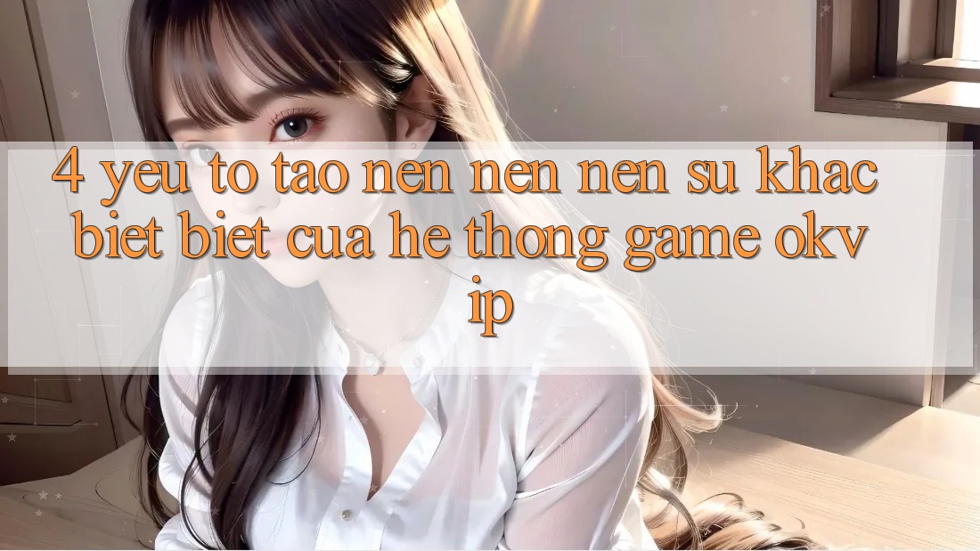 4. Yếu Tố Tạo nên nên Nên Sự Khác biệt Biệt Của Hệ thống Game OKVIP