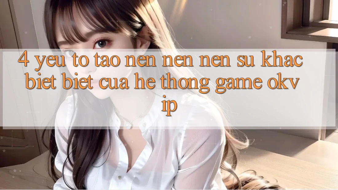 4. Yếu Tố Tạo nên nên Nên Sự Khác biệt Biệt Của Hệ thống Game OKVIP 4. Yếu Tố Tạo nên nên Nên Sự Khác biệt Biệt Của Hệ thống Game OKVIP