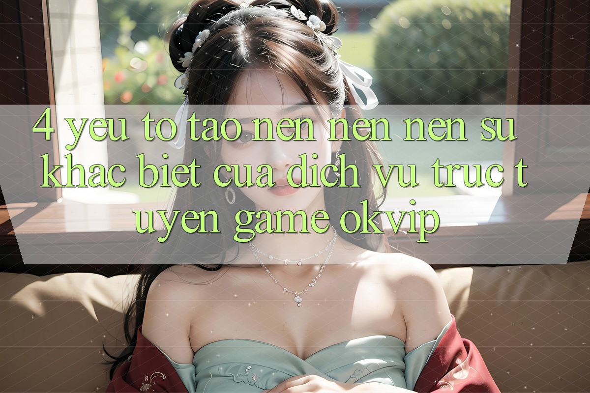 4. Yếu Tố Tạo nên nên Nên Sự Khác Biệt Của Dịch vụ trực tuyến Game OKVIP