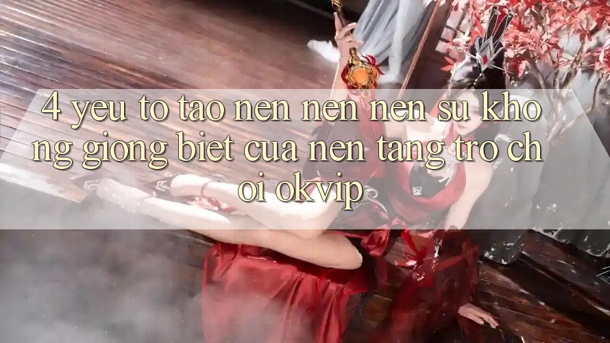 4. Yếu Tố Tạo nên nên Nên Sự Không giống Biệt Của Nền Tảng Trò chơi OKVIP