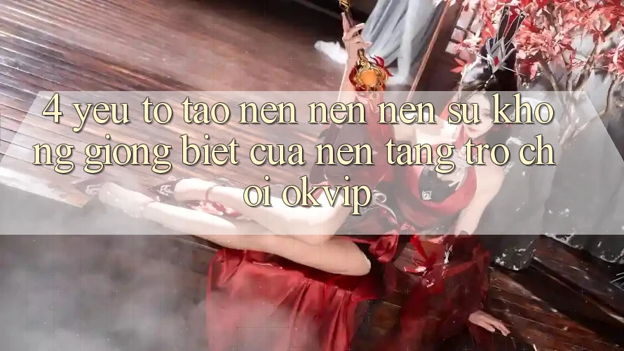 4. Yếu Tố Tạo nên nên Nên Sự Không giống Biệt Của Nền Tảng Trò chơi OKVIP 4. Yếu Tố Tạo nên nên Nên Sự Không giống Biệt Của Nền Tảng Trò chơi OKVIP