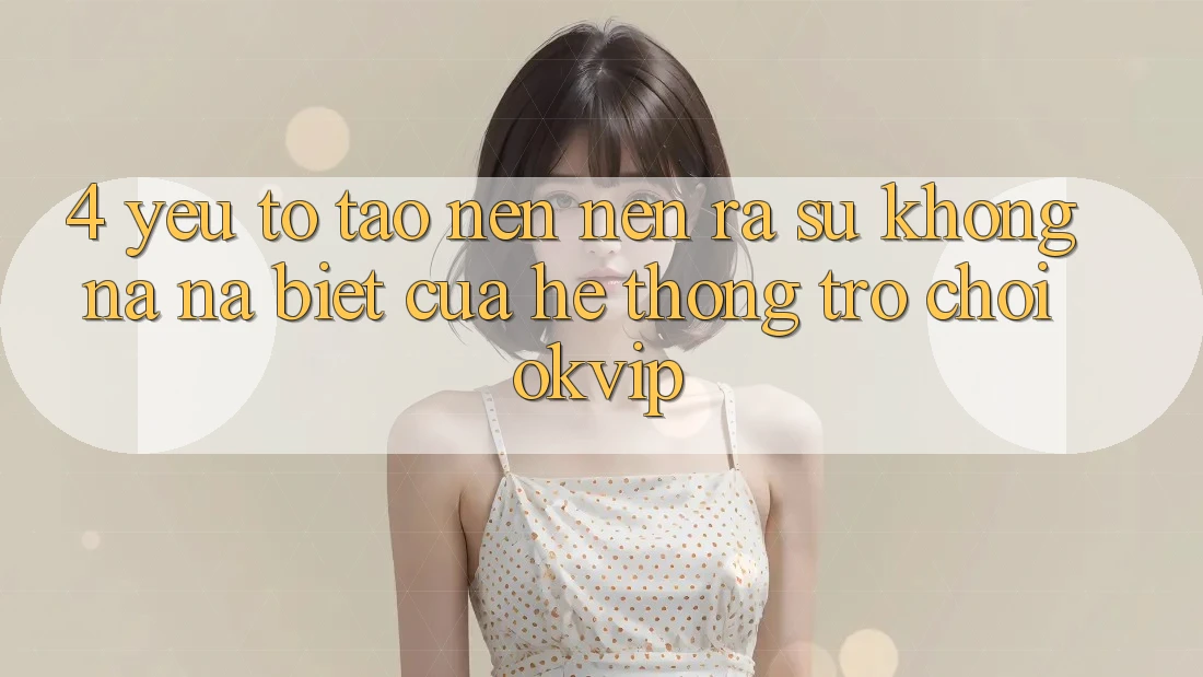 4. Yếu Tố Tạo nên nên ra Sự Không na ná Biệt Của Hệ thống Trò chơi OKVIP 4. Yếu Tố Tạo nên nên ra Sự Không na ná Biệt Của Hệ thống Trò chơi OKVIP