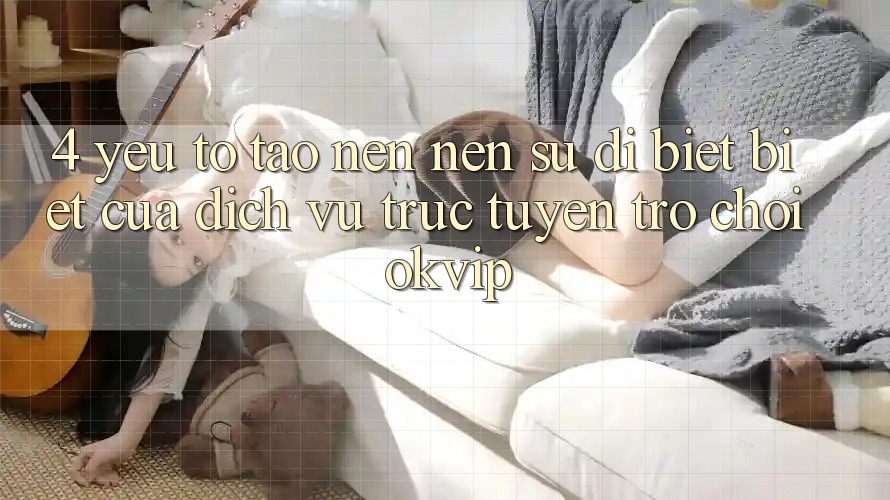 4. Yếu Tố Tạo nên Nên Sự Dị biệt Biệt Của Dịch vụ trực tuyến Trò chơi OKVIP