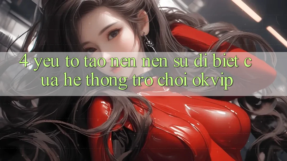 4. Yếu Tố Tạo nên Nên Sự Dị biệt Của Hệ thống Trò chơi OKVIP 4. Yếu Tố Tạo nên Nên Sự Dị biệt Của Hệ thống Trò chơi OKVIP