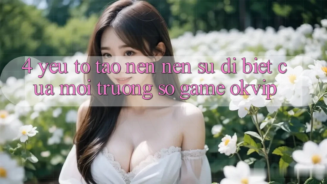 4. Yếu Tố Tạo nên Nên Sự Dị biệt Của Môi trường số Game OKVIP