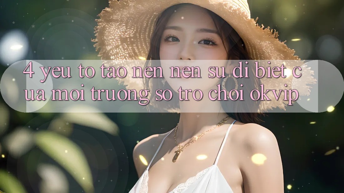 4. Yếu Tố Tạo nên Nên Sự Dị biệt Của Môi trường số Trò chơi OKVIP 4. Yếu Tố Tạo nên Nên Sự Dị biệt Của Môi trường số Trò chơi OKVIP