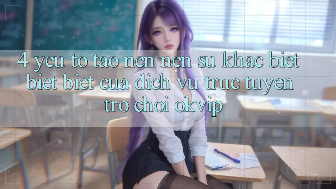4. Yếu Tố Tạo nên Nên Sự Khác biệt biệt Biệt Của Dịch vụ trực tuyến Trò chơi OKVIP 4. Yếu Tố Tạo nên Nên Sự Khác biệt biệt Biệt Của Dịch vụ trực tuyến Trò chơi OKVIP