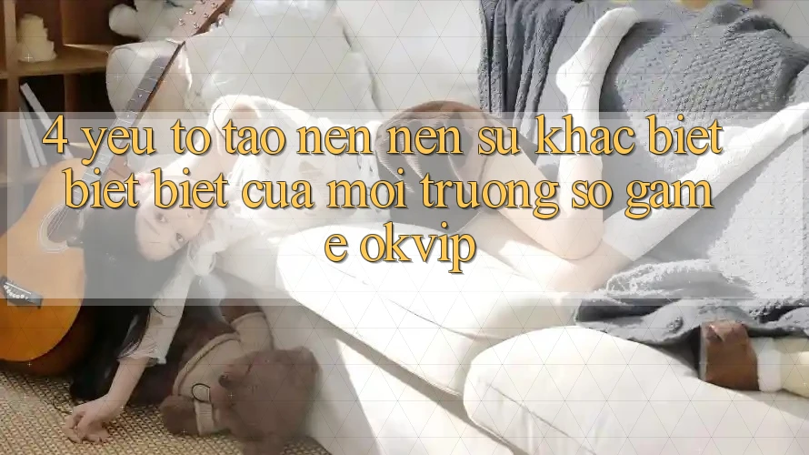 4. Yếu Tố Tạo nên Nên Sự Khác biệt biệt Biệt Của Môi trường số Game OKVIP 4. Yếu Tố Tạo nên Nên Sự Khác biệt biệt Biệt Của Môi trường số Game OKVIP