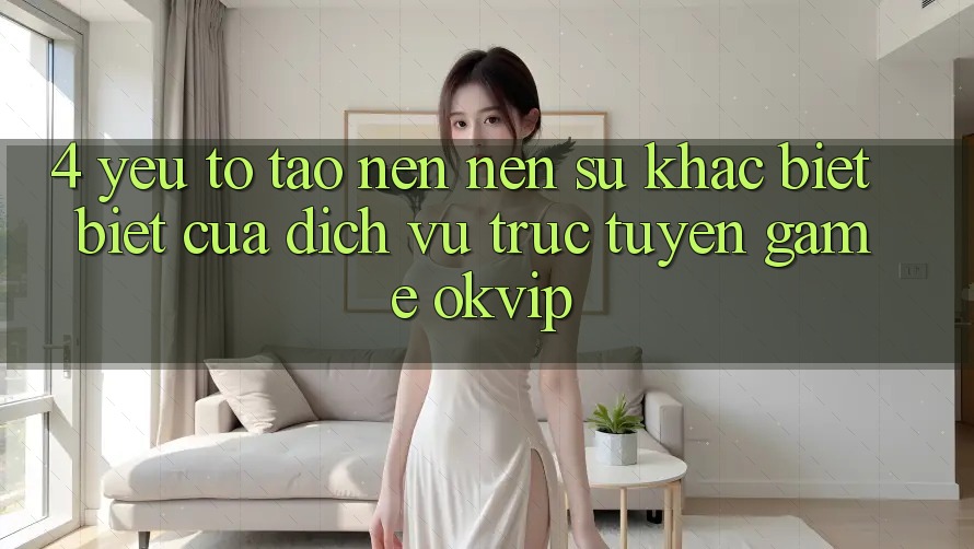 4. Yếu Tố Tạo nên Nên Sự Khác biệt Biệt Của Dịch vụ trực tuyến Game OKVIP