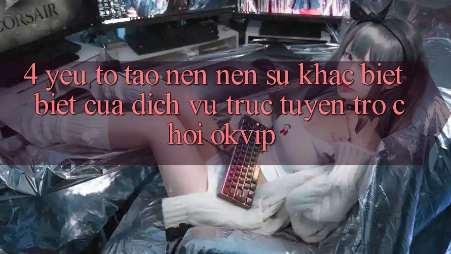 4. Yếu Tố Tạo nên Nên Sự Khác biệt Biệt Của Dịch vụ trực tuyến Trò chơi OKVIP 4. Yếu Tố Tạo nên Nên Sự Khác biệt Biệt Của Dịch vụ trực tuyến Trò chơi OKVIP