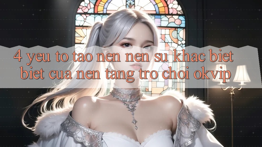4. Yếu Tố Tạo nên Nên Sự Khác biệt Biệt Của Nền Tảng Trò chơi OKVIP