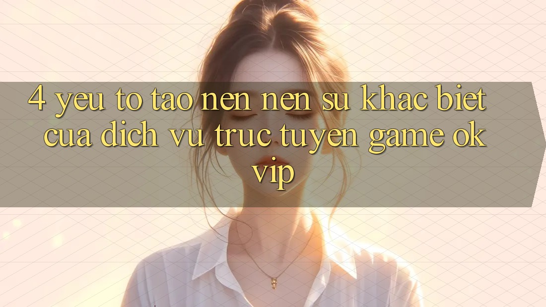 4. Yếu Tố Tạo nên Nên Sự Khác biệt Của Dịch vụ trực tuyến Game OKVIP 4. Yếu Tố Tạo nên Nên Sự Khác biệt Của Dịch vụ trực tuyến Game OKVIP