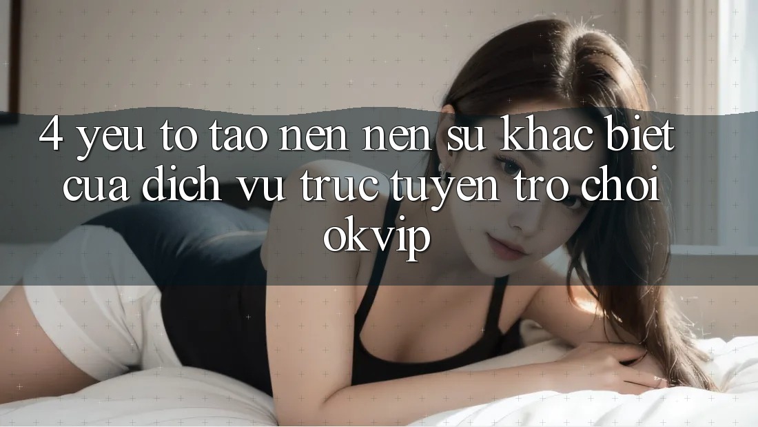 4. Yếu Tố Tạo nên Nên Sự Khác Biệt Của Dịch vụ trực tuyến Trò chơi OKVIP 4. Yếu Tố Tạo nên Nên Sự Khác Biệt Của Dịch vụ trực tuyến Trò chơi OKVIP