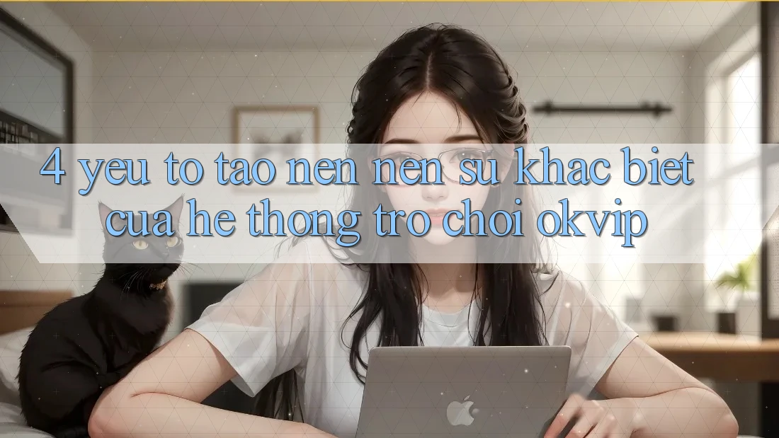 4. Yếu Tố Tạo nên Nên Sự Khác biệt Của Hệ thống Trò chơi OKVIP 4. Yếu Tố Tạo nên Nên Sự Khác biệt Của Hệ thống Trò chơi OKVIP