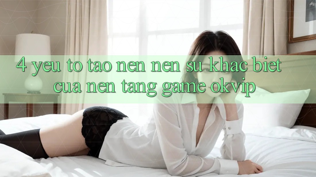 4. Yếu Tố Tạo nên Nên Sự Khác Biệt Của Nền Tảng Game OKVIP 4. Yếu Tố Tạo nên Nên Sự Khác Biệt Của Nền Tảng Game OKVIP