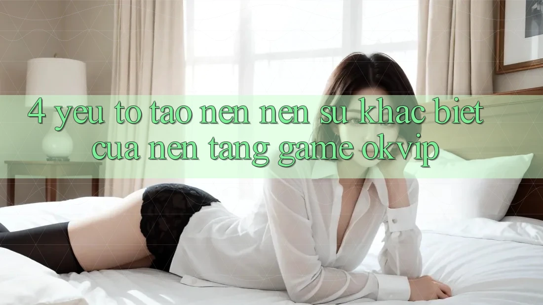 4. Yếu Tố Tạo nên Nên Sự Khác Biệt Của Nền Tảng Game OKVIP 4. Yếu Tố Tạo nên Nên Sự Khác Biệt Của Nền Tảng Game OKVIP