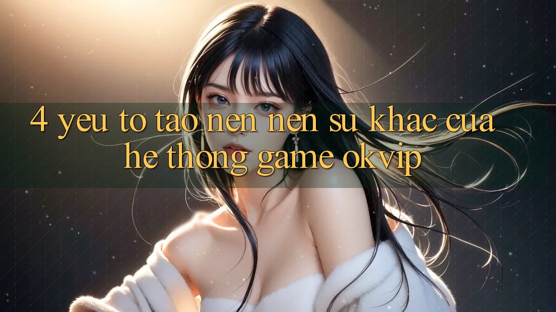 4. Yếu Tố Tạo nên Nên Sự Khác Của Hệ thống Game OKVIP