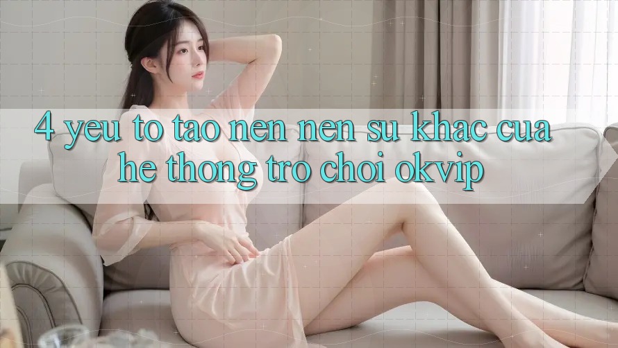 4. Yếu Tố Tạo nên Nên Sự Khác Của Hệ thống Trò chơi OKVIP 4. Yếu Tố Tạo nên Nên Sự Khác Của Hệ thống Trò chơi OKVIP