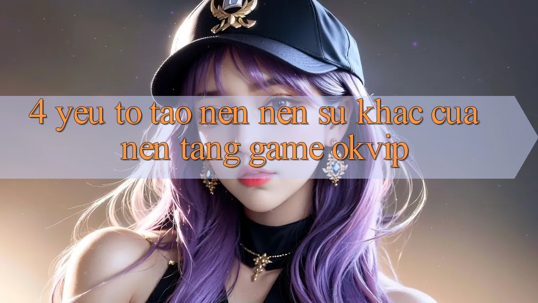 4. Yếu Tố Tạo nên Nên Sự Khác Của Nền Tảng Game OKVIP 4. Yếu Tố Tạo nên Nên Sự Khác Của Nền Tảng Game OKVIP